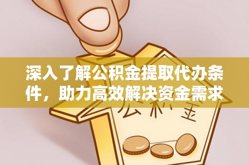 赤壁深入了解公积金提取代办条件，助力高效解决资金需求