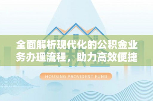 赤壁全面解析现代化的公积金业务办理流程，助力高效便捷生活