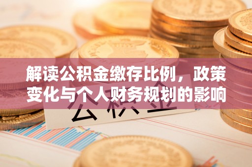 赤壁解读公积金缴存比例，政策变化与个人财务规划的影响