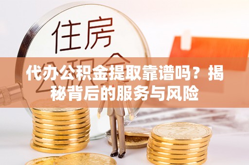 赤壁代办公积金提取靠谱吗？揭秘背后的服务与风险
