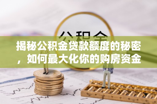 赤壁揭秘公积金贷款额度的秘密，如何最大化你的购房资金