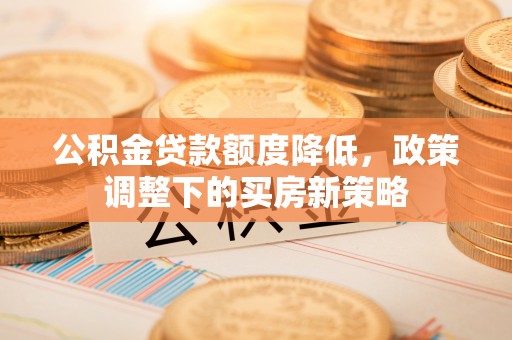 赤壁公积金贷款额度降低，政策调整下的买房新策略