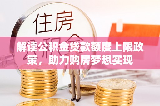 赤壁解读公积金贷款额度上限政策，助力购房梦想实现