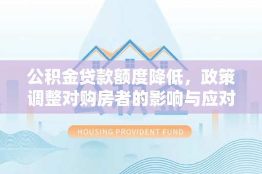 赤壁公积金贷款额度降低，政策调整对购房者的影响与应对策略