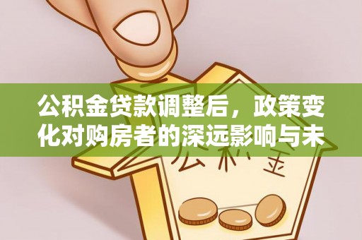 赤壁公积金贷款调整后，政策变化对购房者的深远影响与未来趋势分析