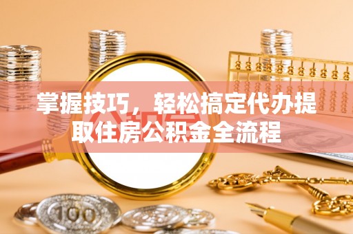 赤壁掌握技巧，轻松搞定代办提取住房公积金全流程