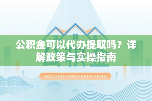 赤壁公积金可以代办提取吗？详解政策与实操指南