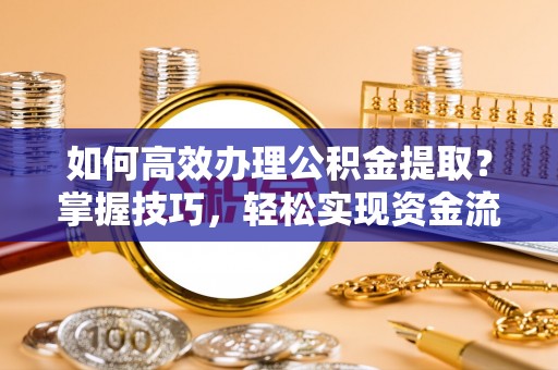 赤壁如何高效办理公积金提取？掌握技巧，轻松实现资金流动