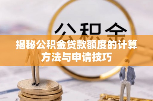 赤壁揭秘公积金贷款额度的计算方法与申请技巧