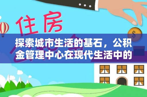 赤壁探索城市生活的基石，公积金管理中心在现代生活中的重要角色