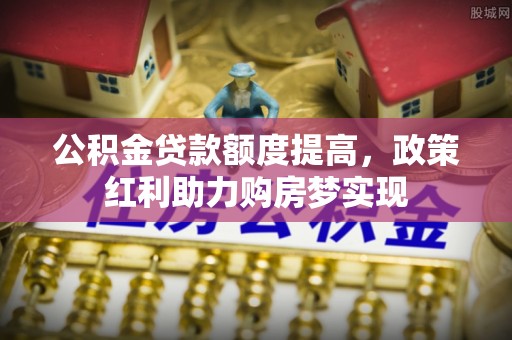 赤壁公积金贷款额度提高，政策红利助力购房梦实现