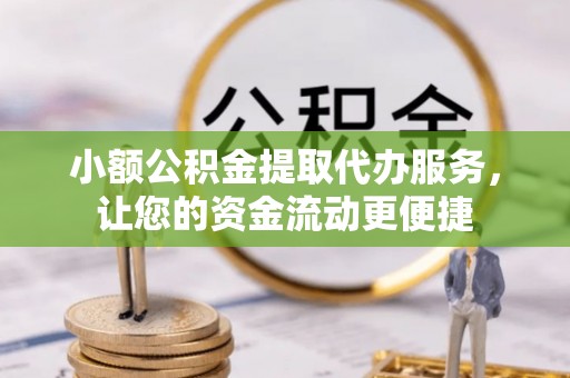 赤壁小额公积金提取代办服务，让您的资金流动更便捷