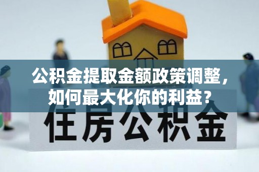 赤壁公积金提取金额政策调整，如何最大化你的利益？