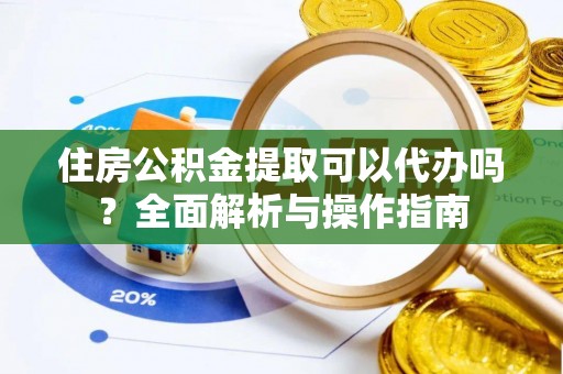 赤壁住房公积金提取可以代办吗？全面解析与操作指南