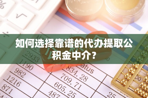 赤壁如何选择靠谱的代办提取公积金中介？