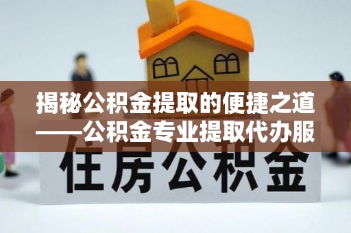 赤壁揭秘公积金提取的便捷之道——公积金专业提取代办服务解析