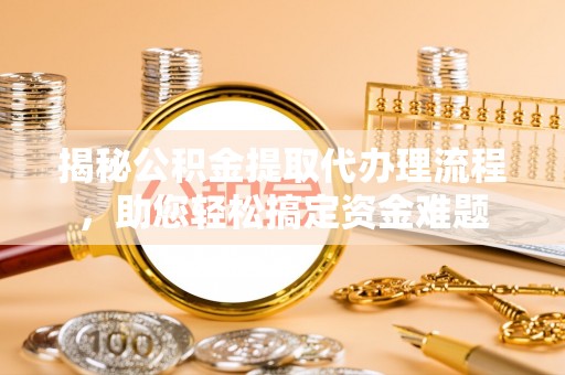 赤壁揭秘公积金提取代办理流程，助您轻松搞定资金难题