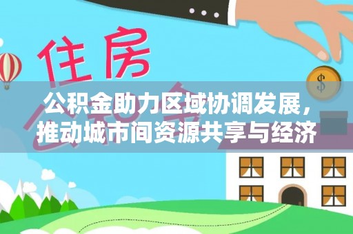 赤壁公积金助力区域协调发展，推动城市间资源共享与经济均衡发展
