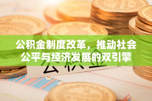 赤壁公积金制度改革，推动社会公平与经济发展的双引擎