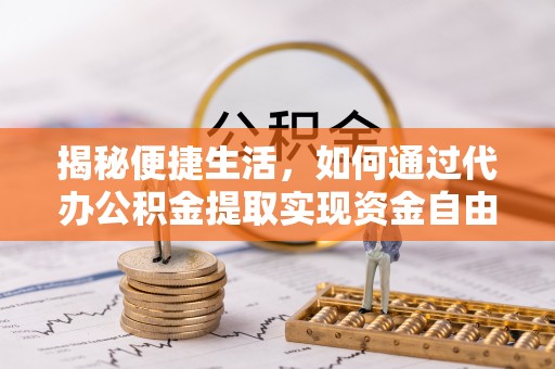 赤壁揭秘便捷生活，如何通过代办公积金提取实现资金自由