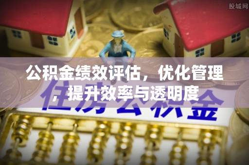 赤壁公积金绩效评估，优化管理，提升效率与透明度