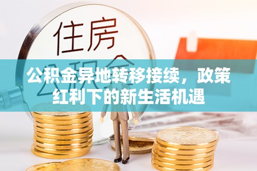 赤壁公积金异地转移接续，政策红利下的新生活机遇