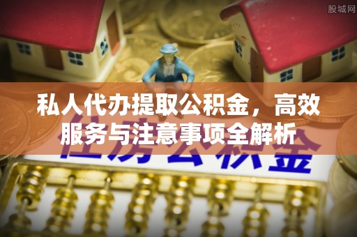 赤壁私人代办提取公积金，高效服务与注意事项全解析