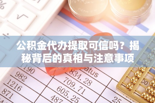 赤壁公积金代办提取可信吗？揭秘背后的真相与注意事项