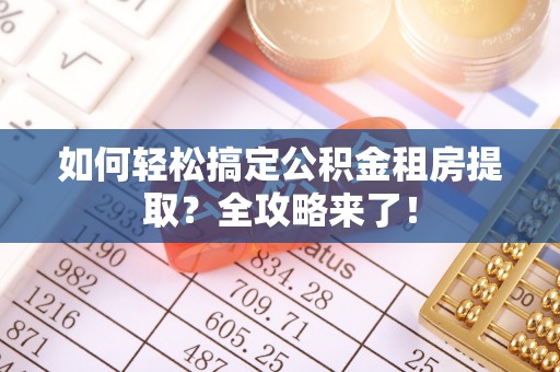 赤壁如何轻松搞定公积金租房提取？全攻略来了！