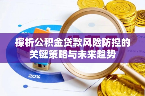 赤壁探析公积金贷款风险防控的关键策略与未来趋势