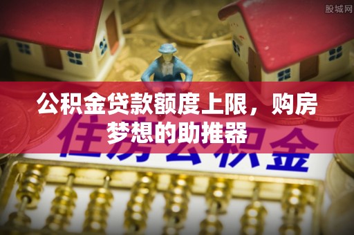 赤壁公积金贷款额度上限，购房梦想的助推器