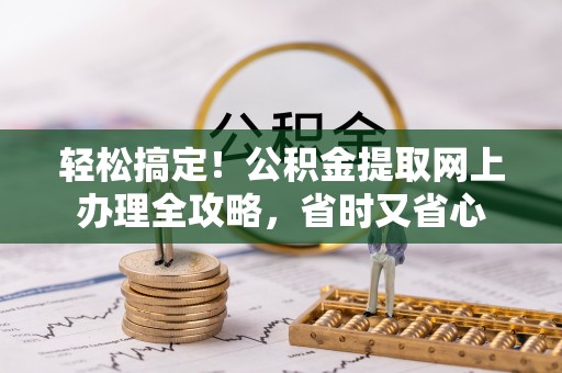 赤壁轻松搞定！公积金提取网上办理全攻略，省时又省心