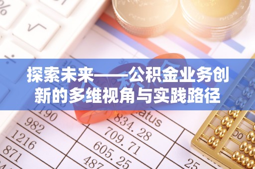 赤壁探索未来——公积金业务创新的多维视角与实践路径