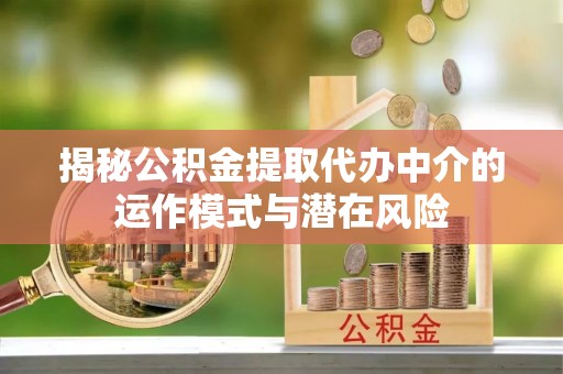 赤壁揭秘公积金提取代办中介的运作模式与潜在风险