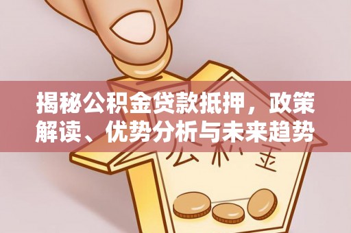 赤壁揭秘公积金贷款抵押，政策解读、优势分析与未来趋势