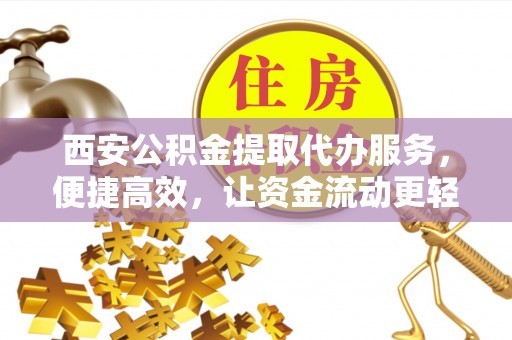 赤壁西安公积金提取代办服务，便捷高效，让资金流动更轻松