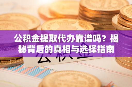 赤壁公积金提取代办靠谱吗？揭秘背后的真相与选择指南