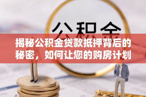 赤壁揭秘公积金贷款抵押背后的秘密，如何让您的购房计划更轻松？