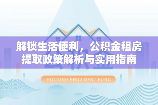 赤壁解锁生活便利，公积金租房提取政策解析与实用指南