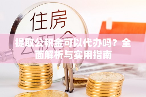 赤壁提取公积金可以代办吗？全面解析与实用指南