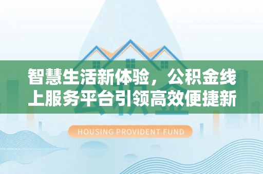 赤壁智慧生活新体验，公积金线上服务平台引领高效便捷新潮流