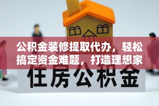 赤壁公积金装修提取代办，轻松搞定资金难题，打造理想家居