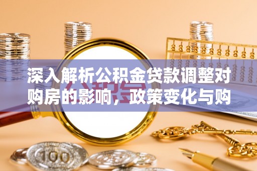 赤壁深入解析公积金贷款调整对购房的影响，政策变化与购房者选择