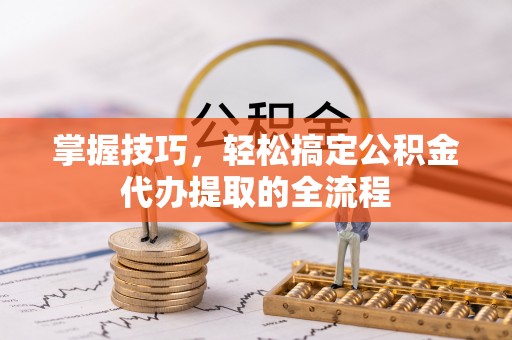 赤壁掌握技巧，轻松搞定公积金代办提取的全流程