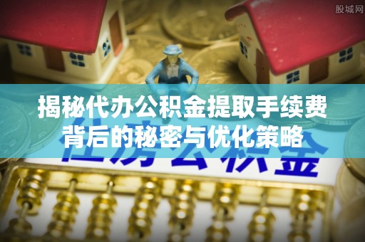 赤壁揭秘代办公积金提取手续费背后的秘密与优化策略