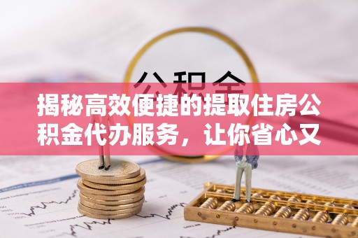 赤壁揭秘高效便捷的提取住房公积金代办服务，让你省心又省力