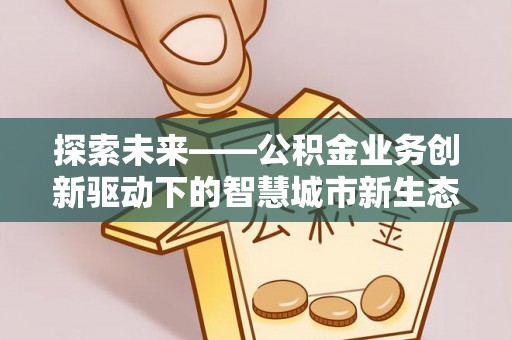 赤壁探索未来——公积金业务创新驱动下的智慧城市新生态