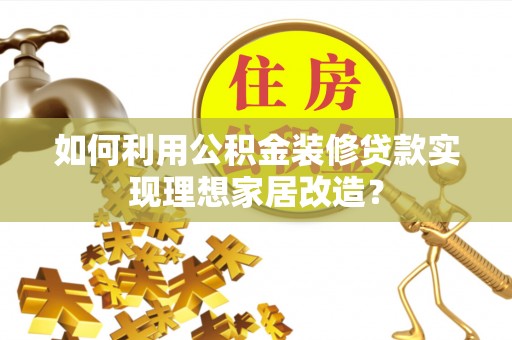 赤壁如何利用公积金装修贷款实现理想家居改造？