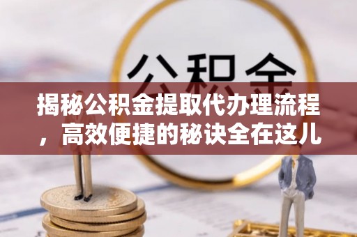 赤壁揭秘公积金提取代办理流程，高效便捷的秘诀全在这儿