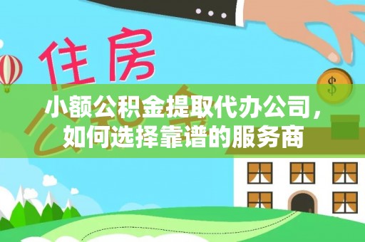 赤壁小额公积金提取代办公司，如何选择靠谱的服务商